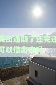 美团逾期了还完还可以借出来吗