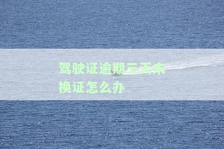 驾驶证超期3天换证流程及罚款标准