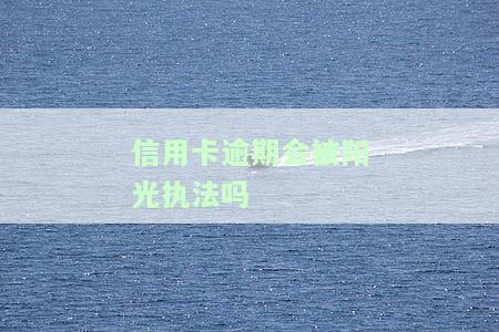 信用卡逾期会被阳光执法吗知乎：2021年逾期信用卡会被公安局上门吗？
