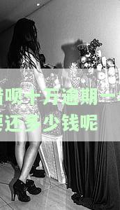 借呗十万逾期一年要还多少钱呢怎么办理逾期借呗欠10万元会怎么样？