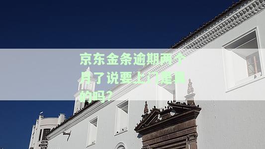 京东金条逾期两个月了说要上门是真的吗吗，安全吗？