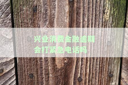 兴业消费金融逾期会打紧急电话吗是真的吗，逾期多久会联系紧急联系人，贷款逾期的后果