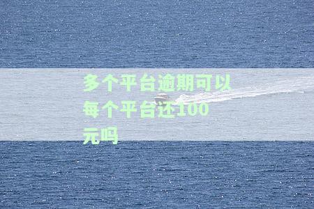 多个平台逾期可以每个平台还100元吗