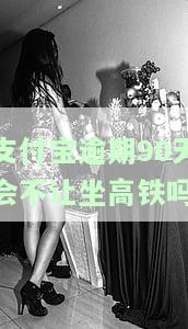 支付宝逾期90天会不让坐高铁吗