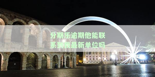分期乐逾期他能联系到我最新单位吗