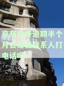 京东白条逾期半个月会给我联系人打电话吗