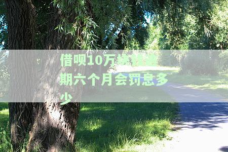 借呗10万块钱逾期六个月会罚息多少
