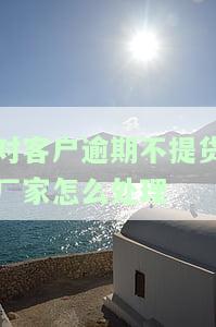 对客户逾期不提货厂家怎么处理