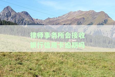 律师事务所会接收银行信用卡逾期吗知乎文章视频怎么办？