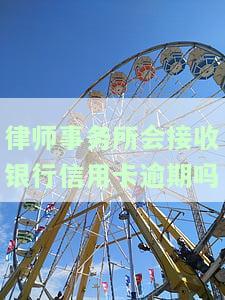 律师事务所会接收银行信用卡逾期吗