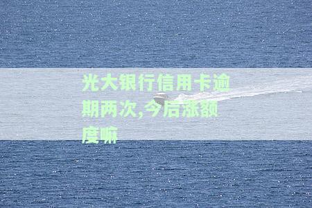光大银行信用卡逾期两次后会涨额度吗？