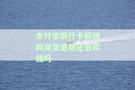 支付宝银行卡解绑网商贷逾期还会扣钱吗安全吗