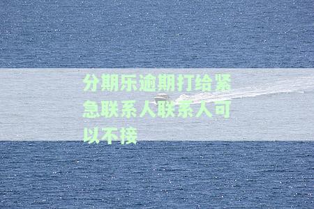 分期乐逾期发信息联系紧急联系人，打电话催还款。