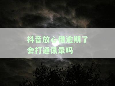 抖音放心借逾期了会打通讯录吗
