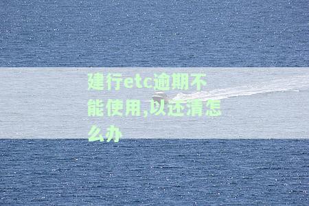 建行etc逾期不能使用,以还清怎么办