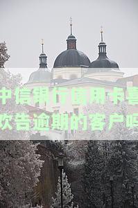 中信银行信用卡喜欢告逾期的客户吗怎么办？2021年新法规解析