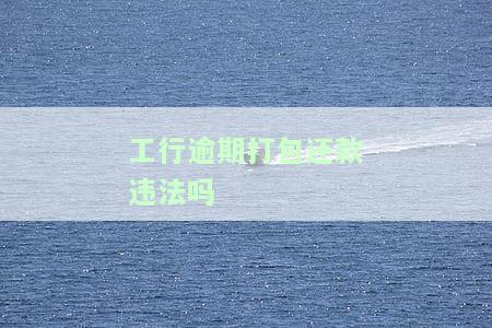 工行逾期打包还款违法吗