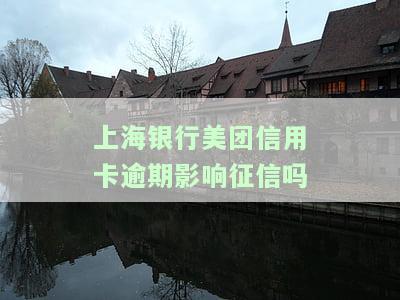 上海银行美团信用卡逾期影响征信吗