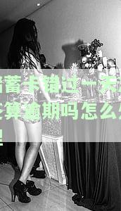 蓄卡错过一天忘还算逾期怎么处理好及影响