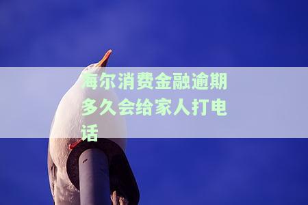 海尔消费金融逾期多久会给家人打电话