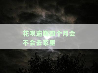 花呗逾期四个月会不会去家里