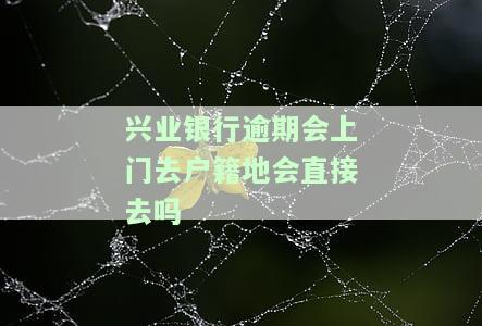 兴业银行逾期会上门去户地会直接去吗