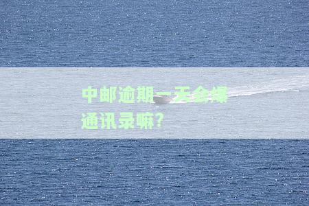中邮逾期一天会爆通讯录嘛？