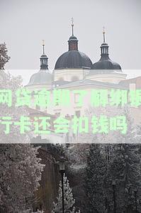 网贷逾期了解绑银行卡还会扣钱吗