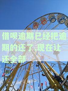 借呗逾期已经把逾期的还了,现在让还全部