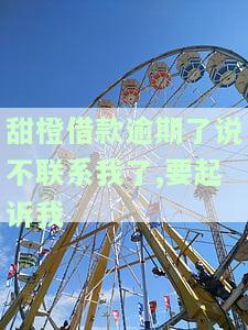 甜橙借款逾期了说不联系我了,要起诉我