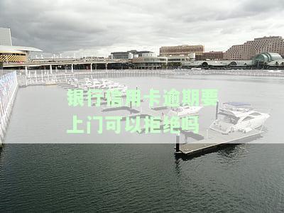 银行信用卡逾期要上门可以拒绝吗