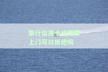 银行信用卡逾期要上门可以拒绝吗