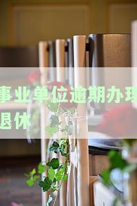 事业单位逾期办理退休