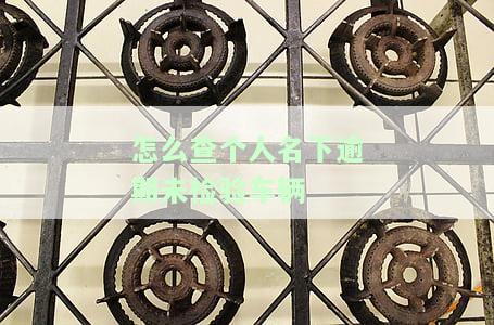 怎么查个人名下逾期未检验车辆记录及影响