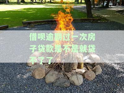 借呗逾期过一次房子贷款是不是就贷不了了