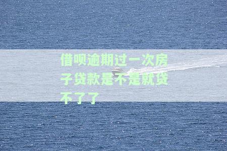 借呗逾期过一次房子贷款是不是就贷不了了