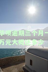 华呗逾期三个月一万元大概还多少