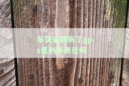 车贷逾期拆了gps是刑事责任吗