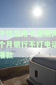 中信信用卡逾期两个月银行不打电话催款怎么办，会被起诉吗？