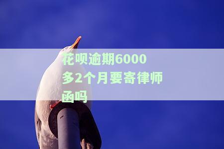 花呗逾期6000多2个月要寄律师函吗