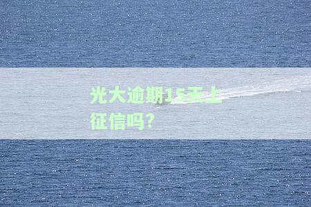 光大逾期15天上征信吗?
