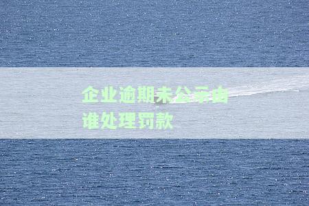 企业逾期未公示由谁处理罚款-企业逾期未公示由谁处理罚款多少