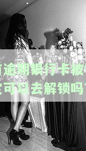 有逾期银行卡被锁定可以去解锁吗?