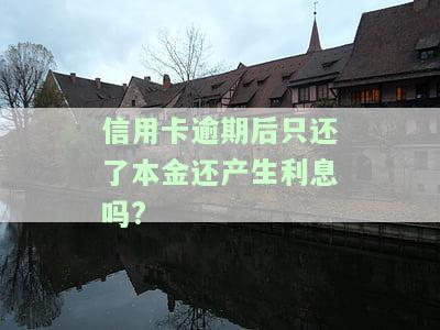 信用卡逾期后只还了本金还产生利息吗?-信用卡逾期后只还了本金还产生利息吗