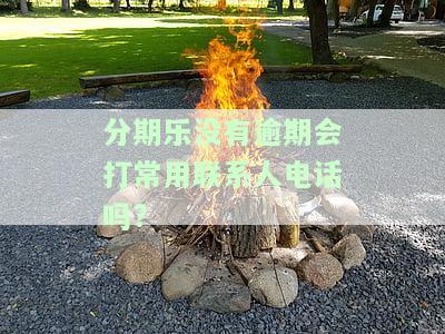 分期乐没有逾期会打常用联系人电话吗?