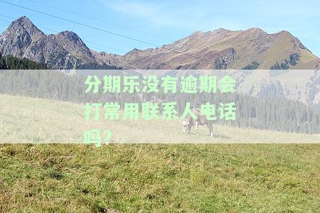 分期乐没有逾期会打常用联系人电话吗?-分期乐没有逾期会打电话给通讯录好友么?