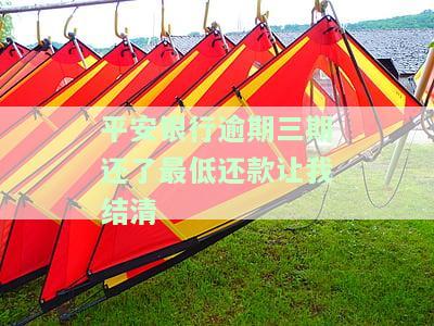 平安银行逾期三期还了最低还款让我结清-平安银行逾期三期还了最低还款让我结清怎么办