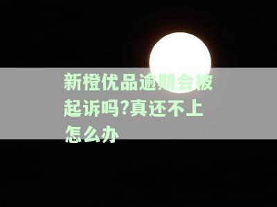 新橙优品逾期会被起诉吗?真还不上怎么办