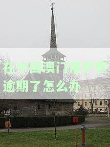 用护照去过澳门不能续签：何时可以回国？如何解决？