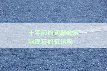 十年前的逾期会影响现在的征信吗？如何解决？